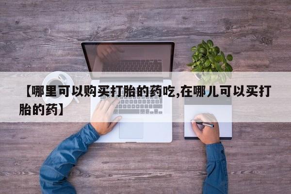 上海私人卖打胎药【哪里可以购买打胎的药吃,在哪儿可以买打胎的药】