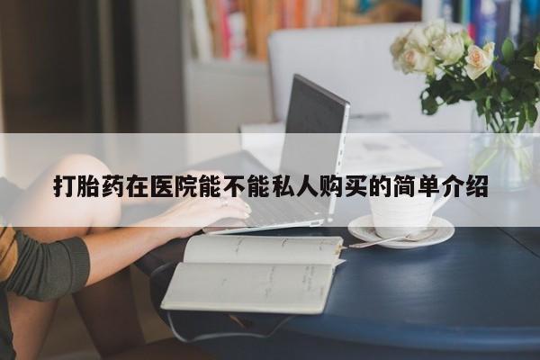 上海私人卖打胎药打胎药在医院能不能私人购买的简单介绍