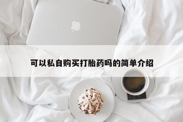 上海私人卖打胎药可以私自购买打胎药吗的简单介绍