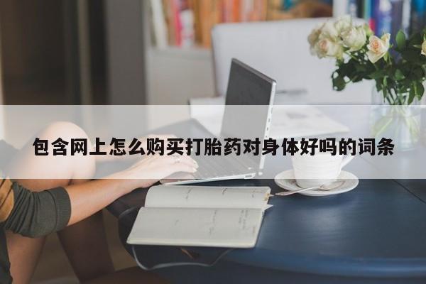 上海私人卖打胎药包含网上怎么购买打胎药对身体好吗的词条